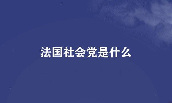 法国社会党是什么