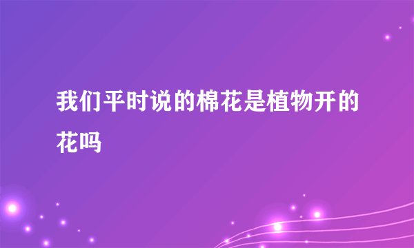 我们平时说的棉花是植物开的花吗