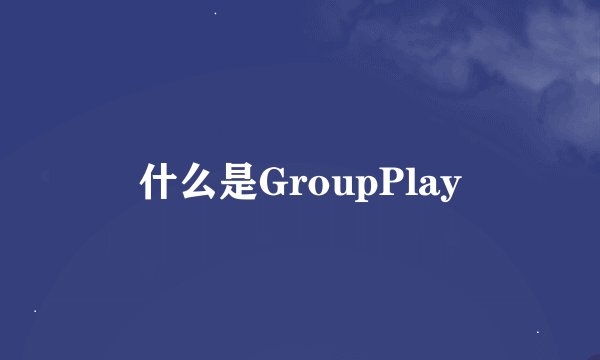 什么是GroupPlay