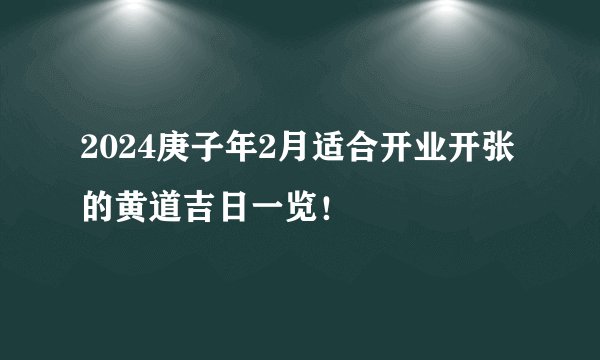 2024庚子年2月适合开业开张的黄道吉日一览！