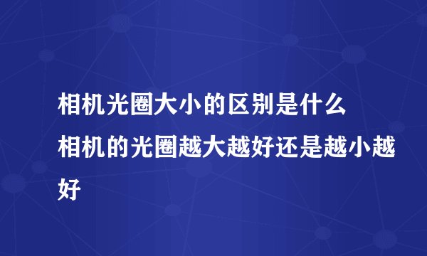 相机光圈大小的区别是什么 相机的光圈越大越好还是越小越好