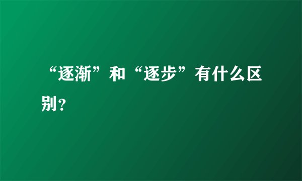 “逐渐”和“逐步”有什么区别？