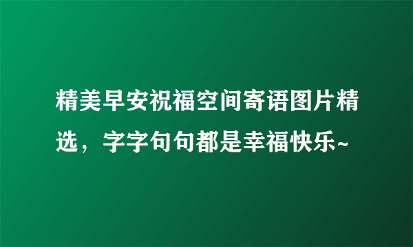 精美早安祝福空间寄语图片精选，字字句句都是幸福快乐~