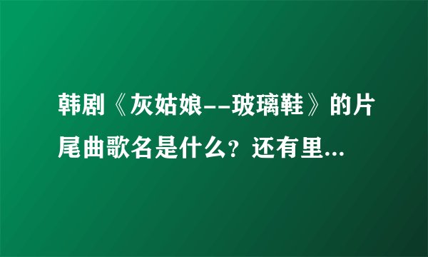 韩剧《灰姑娘--玻璃鞋》的片尾曲歌名是什么？还有里面每到激动时刻播放的一首插曲又是什么歌？