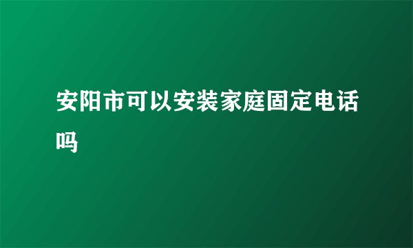 安阳市可以安装家庭固定电话吗