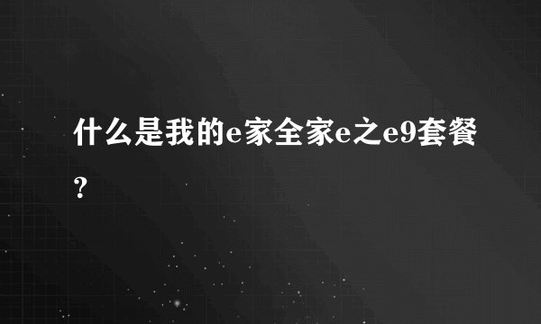 什么是我的e家全家e之e9套餐？