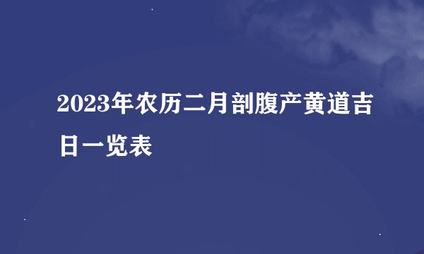 2023年农历二月剖腹产黄道吉日一览表