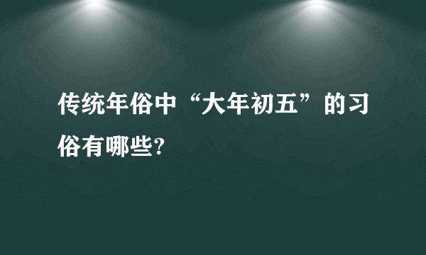 传统年俗中“大年初五”的习俗有哪些?
