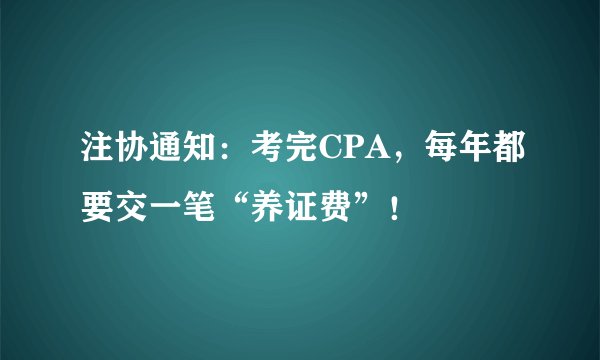注协通知：考完CPA，每年都要交一笔“养证费”！