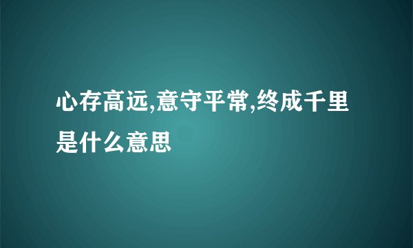 心存高远,意守平常,终成千里是什么意思