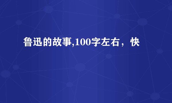 鲁迅的故事,100字左右，快