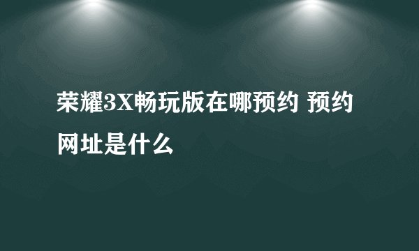 荣耀3X畅玩版在哪预约 预约网址是什么