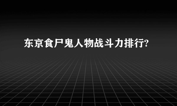东京食尸鬼人物战斗力排行?
