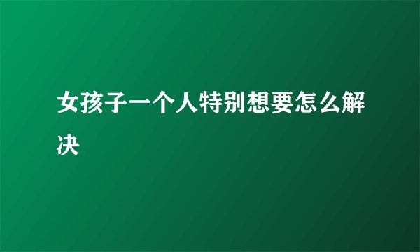 女孩子一个人特别想要怎么解决