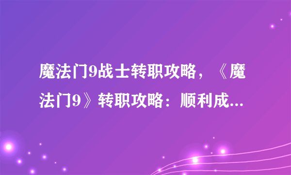 魔法门9战士转职攻略，《魔法门9》转职攻略：顺利成为最强战士！