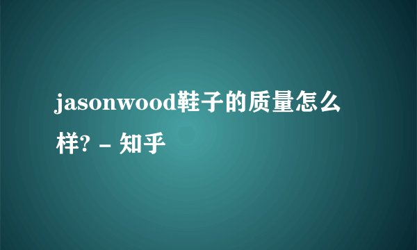 jasonwood鞋子的质量怎么样? - 知乎
