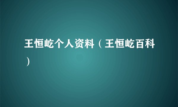 王恒屹个人资料(王恒屹百科)