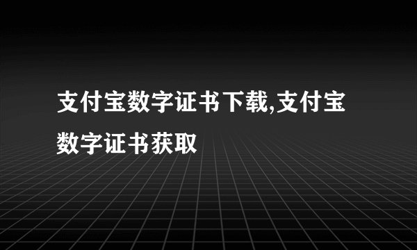 支付宝数字证书下载,支付宝数字证书获取