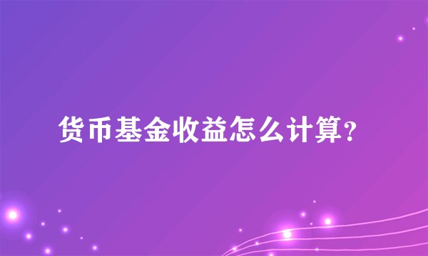 货币基金收益怎么计算？