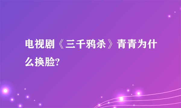 电视剧《三千鸦杀》青青为什么换脸?