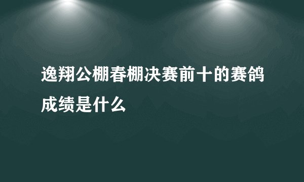 逸翔公棚春棚决赛前十的赛鸽成绩是什么