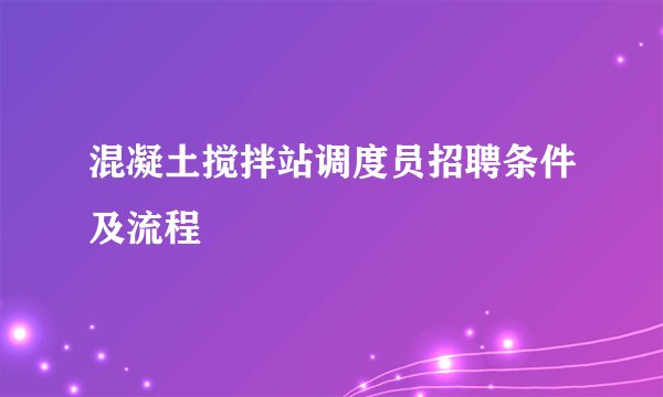 混凝土搅拌站调度员招聘条件及流程