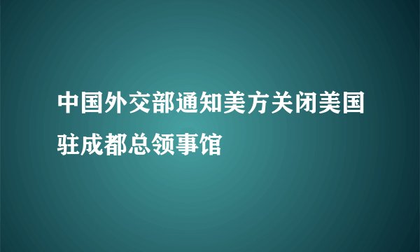 中国外交部通知美方关闭美国驻成都总领事馆