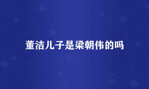 董洁儿子是梁朝伟的吗