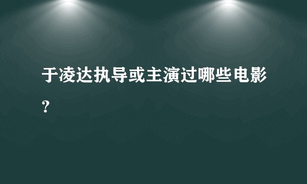 于凌达执导或主演过哪些电影？