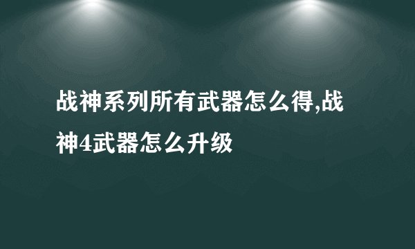 战神系列所有武器怎么得,战神4武器怎么升级