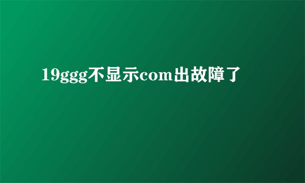19ggg不显示com出故障了