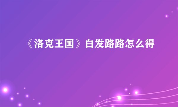 《洛克王国》白发路路怎么得