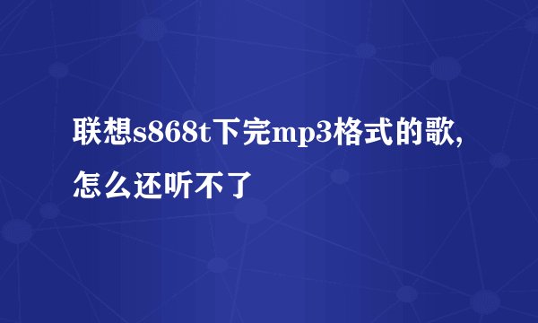 联想s868t下完mp3格式的歌,怎么还听不了