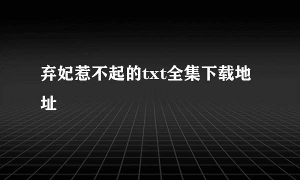 弃妃惹不起的txt全集下载地址