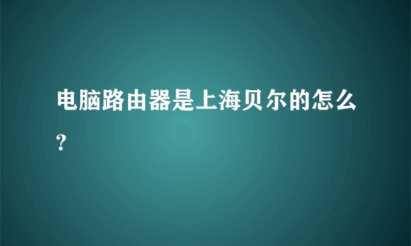 电脑路由器是上海贝尔的怎么？