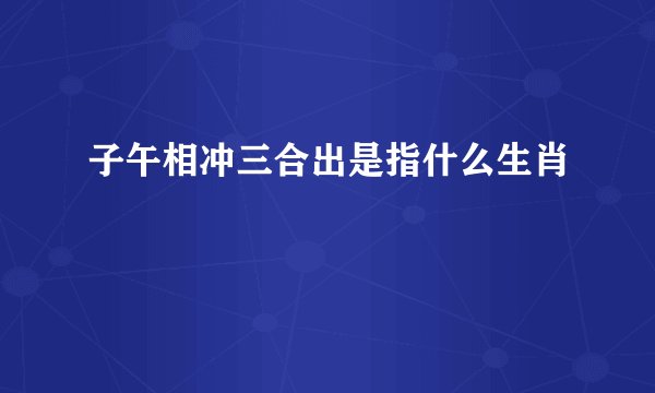 子午相冲三合出是指什么生肖