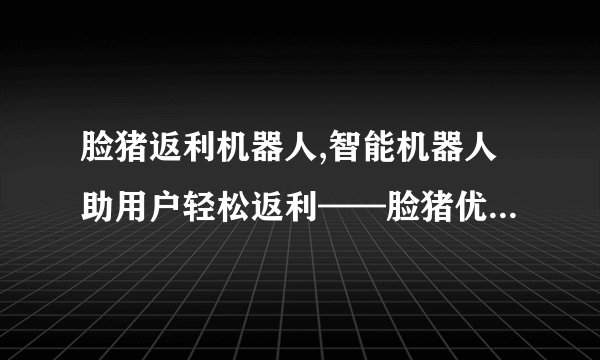 脸猪返利机器人,智能机器人助用户轻松返利——脸猪优惠机器人