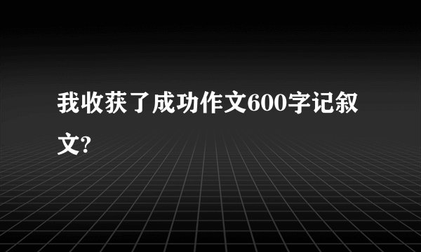 我收获了成功作文600字记叙文?