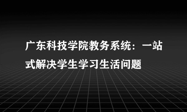 广东科技学院教务系统：一站式解决学生学习生活问题
