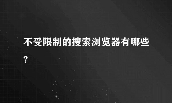 不受限制的搜索浏览器有哪些？