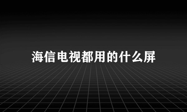 海信电视都用的什么屏