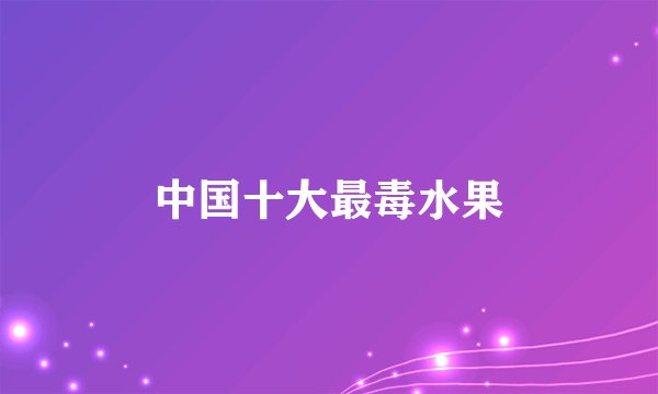中国十大最毒水果