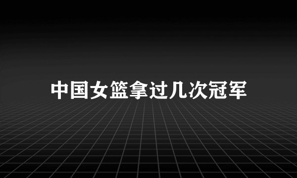 中国女篮拿过几次冠军