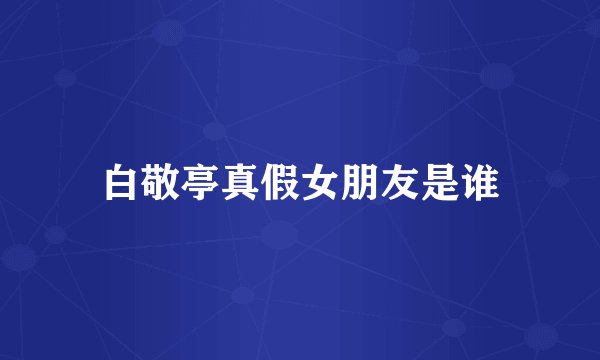 白敬亭真假女朋友是谁