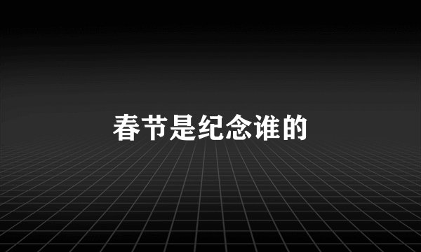 春节是纪念谁的