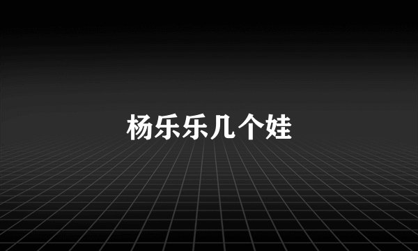 杨乐乐几个娃