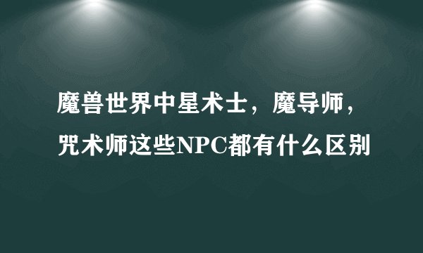 魔兽世界中星术士，魔导师，咒术师这些NPC都有什么区别