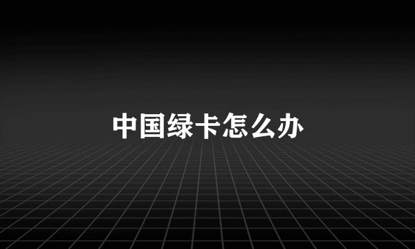 中国绿卡怎么办