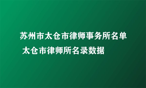 苏州市太仓市律师事务所名单 太仓市律师所名录数据