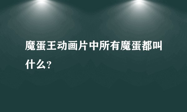 魔蛋王动画片中所有魔蛋都叫什么？